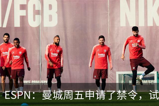 ESPN：曼城周五申请了禁令，试图阻止媒体对判决结果的初步报道