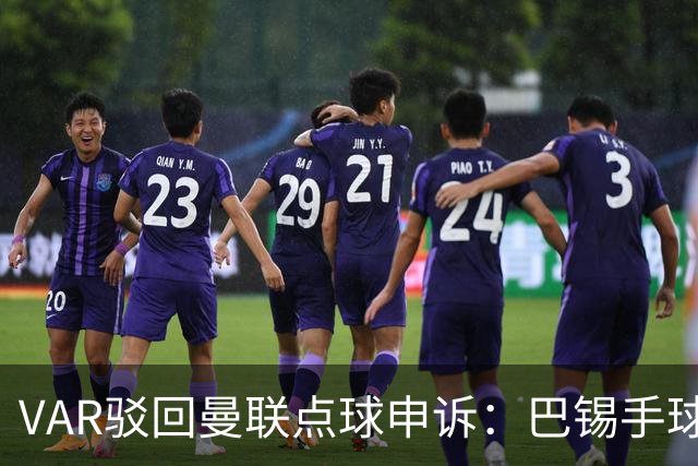 VAR驳回曼联点球申诉：巴锡手球为何不算？